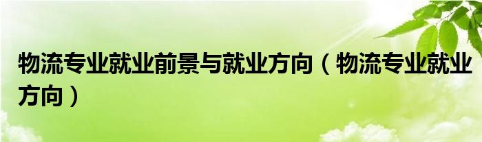 物流专业就业前景与就业方向（物流专业就业方向）