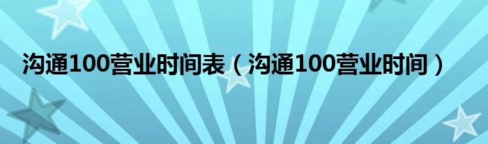 沟通100营业时间表（沟通100营业时间）