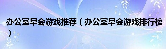 办公室早会游戏推荐（办公室早会游戏排行榜）