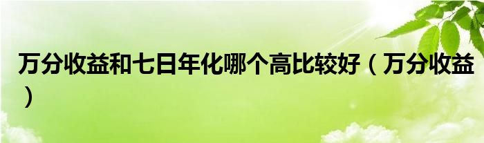 万分收益和七日年化哪个高比较好（万分收益）