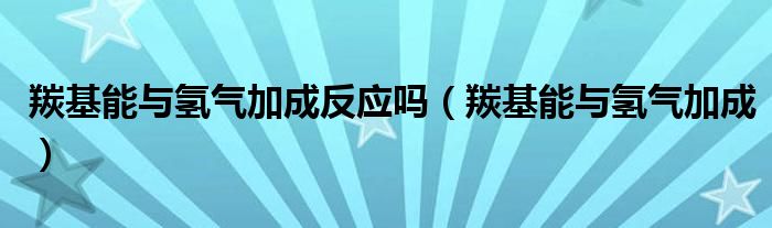 羰基能与氢气加成反应吗（羰基能与氢气加成）