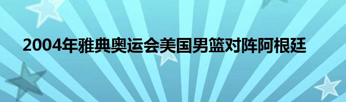 2004年雅典奥运会美国男篮对阵阿根廷