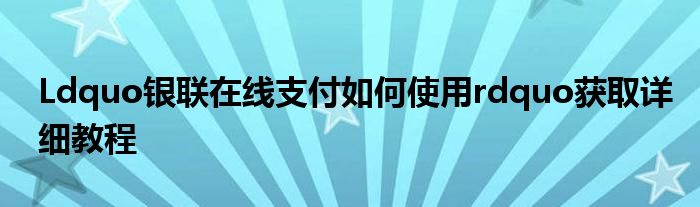 Ldquo银联在线支付如何使用rdquo获取详细教程