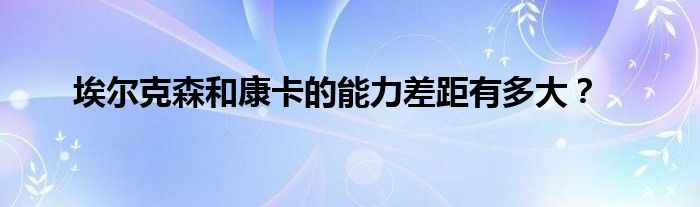 埃尔克森和康卡的能力差距有多大？