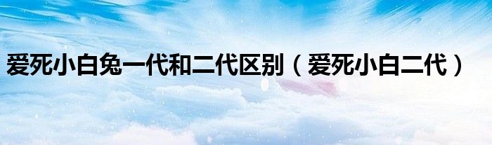 爱死小白兔一代和二代区别（爱死小白二代）