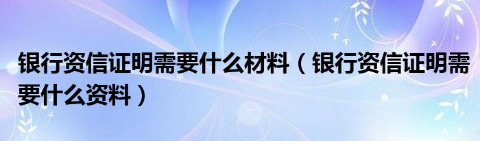 银行资信证明需要什么材料（银行资信证明需要什么资料）