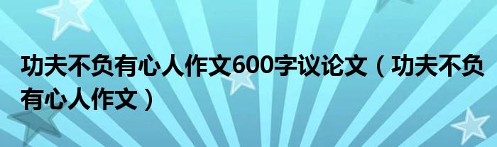 功夫不负有心人作文600字议论文（功夫不负有心人作文）