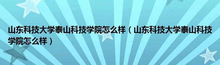 山东科技大学泰山科技学院怎么样（山东科技大学泰山科技学院怎么样）