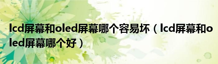 lcd屏幕和oled屏幕哪个容易坏（lcd屏幕和oled屏幕哪个好）