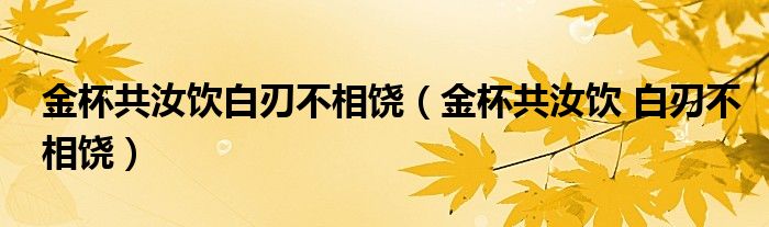 金杯共汝饮白刃不相饶（金杯共汝饮 白刃不相饶）