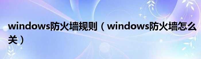 windows防火墙规则（windows防火墙怎么关）