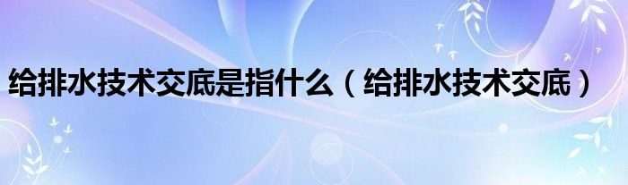 给排水技术交底是指什么（给排水技术交底）