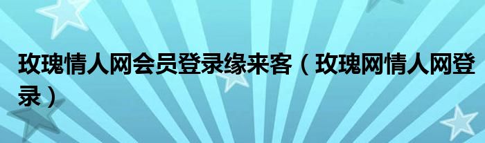 玫瑰情人网会员登录缘来客（玫瑰网情人网登录）