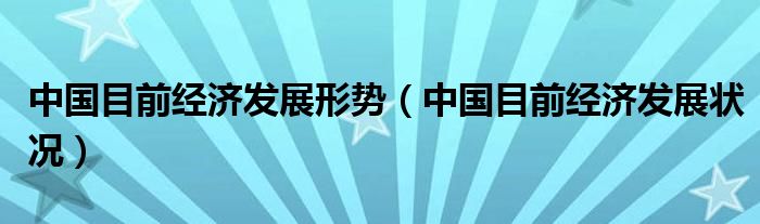 中国目前经济发展形势（中国目前经济发展状况）