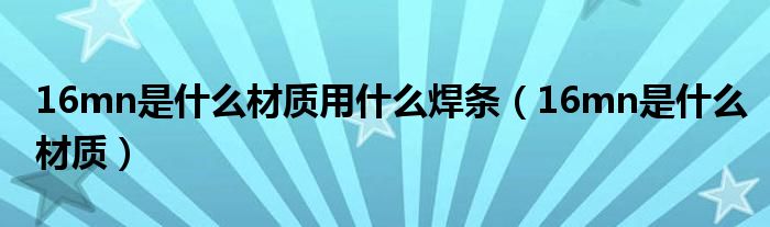 16mn是什么材质用什么焊条（16mn是什么材质）