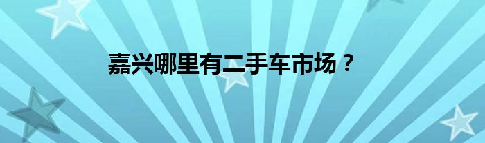 嘉兴哪里有二手车市场？