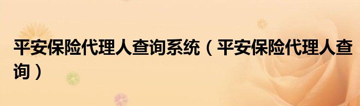 平安保险代理人查询系统（平安保险代理人查询）