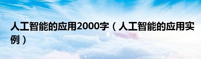 人工智能的应用2000字（人工智能的应用实例）