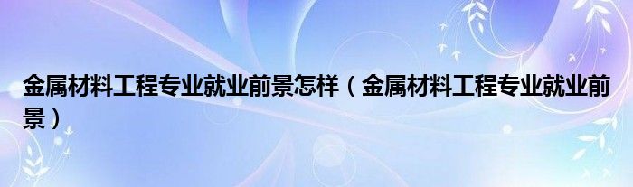 金属材料工程专业就业前景怎样（金属材料工程专业就业前景）