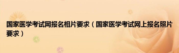 国家医学考试网报名相片要求（国家医学考试网上报名照片要求）