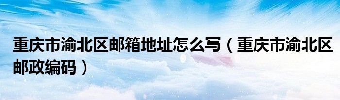 重庆市渝北区邮箱地址怎么写（重庆市渝北区邮政编码）