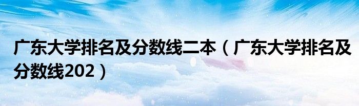 广东大学排名及分数线二本（广东大学排名及分数线202）