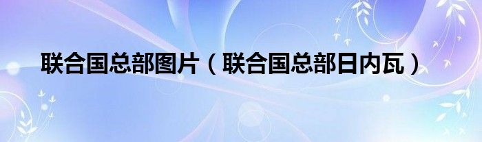 联合国总部图片（联合国总部日内瓦）