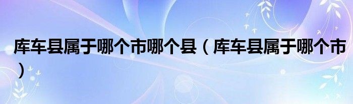 库车县属于哪个市哪个县（库车县属于哪个市）