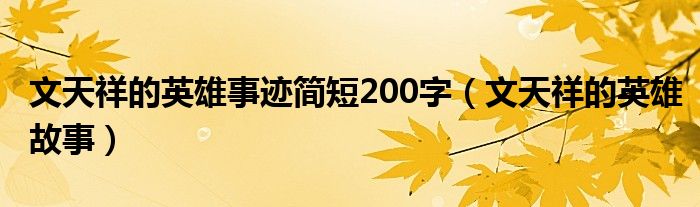 文天祥的英雄事迹简短200字（文天祥的英雄故事）