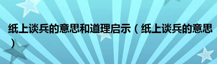 纸上谈兵的意思和道理启示（纸上谈兵的意思）