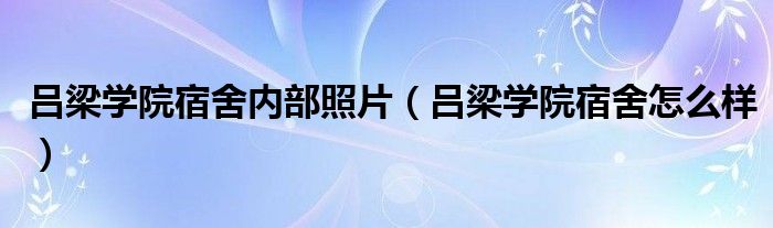 吕梁学院宿舍内部照片（吕梁学院宿舍怎么样）