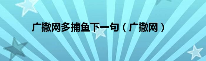 广撒网多捕鱼下一句（广撒网）