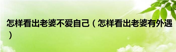 怎样看出老婆不爱自己（怎样看出老婆有外遇）