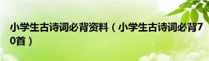 小学生古诗词必背资料（小学生古诗词必背70首）