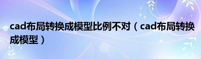 cad布局转换成模型比例不对（cad布局转换成模型）