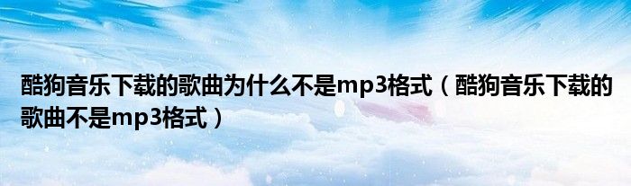 酷狗音乐下载的歌曲为什么不是mp3格式（酷狗音乐下载的歌曲不是mp3格式）