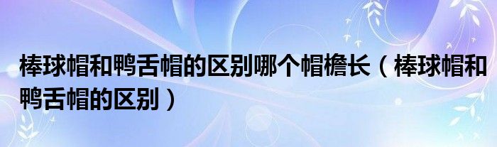 棒球帽和鸭舌帽的区别哪个帽檐长（棒球帽和鸭舌帽的区别）