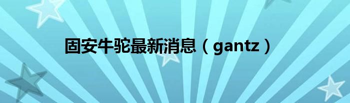 固安牛驼最新消息（gantz）