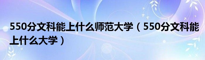 550分文科能上什么师范大学（550分文科能上什么大学）