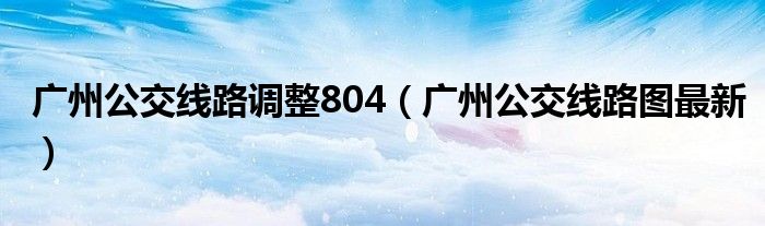 广州公交线路调整804（广州公交线路图最新）