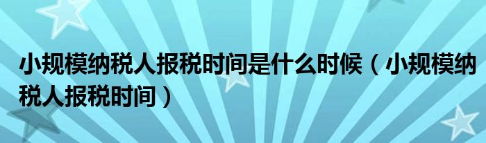 小规模纳税人报税时间是什么时候（小规模纳税人报税时间）