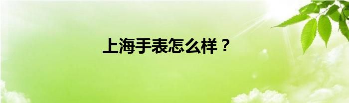 上海手表怎么样？