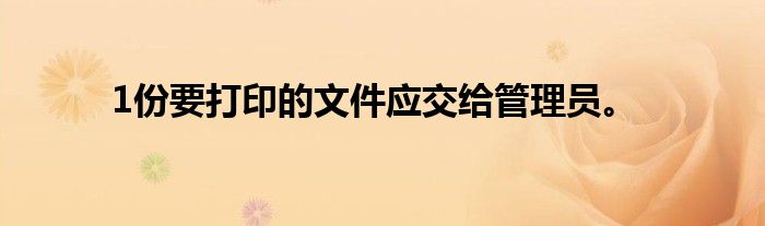 1份要打印的文件应交给管理员。