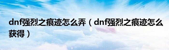 dnf强烈之痕迹怎么弄（dnf强烈之痕迹怎么获得）