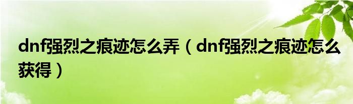 dnf强烈之痕迹怎么弄（dnf强烈之痕迹怎么获得）