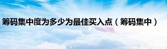 筹码集中度为多少为最佳买入点（筹码集中）