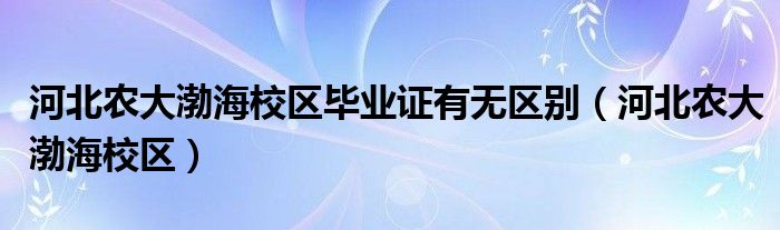 河北农大渤海校区毕业证有无区别（河北农大渤海校区）