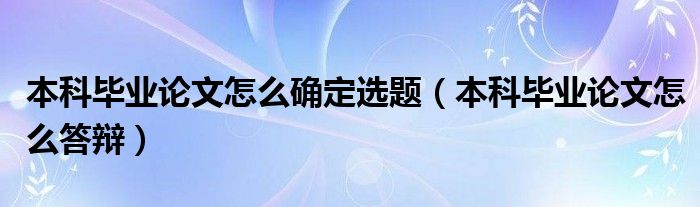 本科毕业论文怎么确定选题（本科毕业论文怎么答辩）