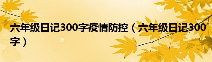 六年级日记300字疫情防控（六年级日记300字）