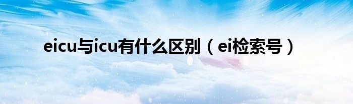 eicu与icu有什么区别（ei检索号）